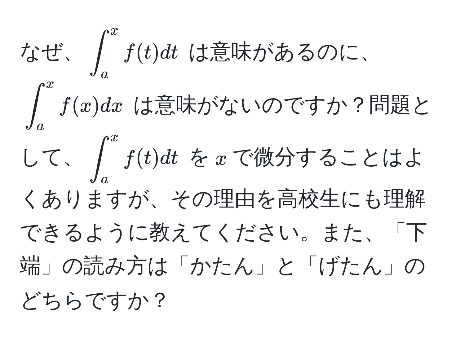 なぜ、$∈t_a^x f(t) dt$ は意味があるのに、$∈t_a^x f(x) dx$ は意味がないのですか？問題として、$∈t_a^x f(t) dt$ を$x$で微分することはよくありますが、その理由を高校生にも理解できるように教えてください。また、「下端」の読み方は「かたん」と「げたん」のどちらですか？