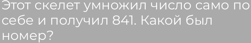 Этот скелет умножил число само по 
себе и получил 841. Какой был 
HoMep?