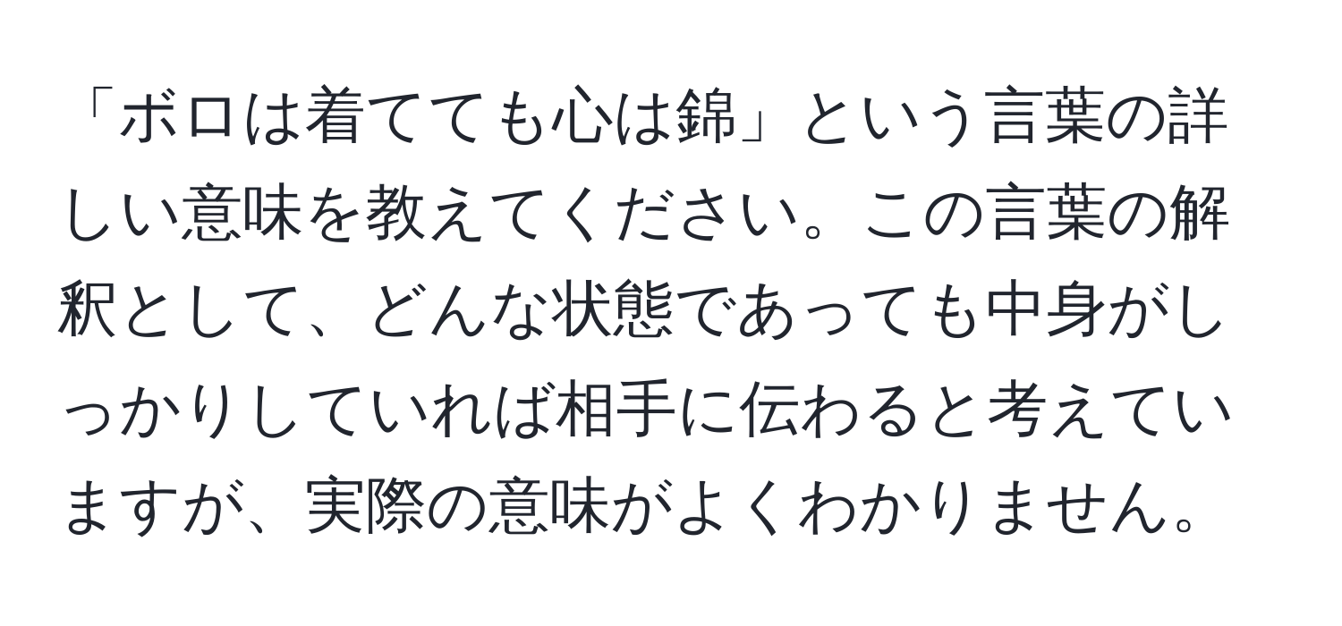 「ボロは着てても心は錦」という言葉の詳しい意味を教えてください。この言葉の解釈として、どんな状態であっても中身がしっかりしていれば相手に伝わると考えていますが、実際の意味がよくわかりません。