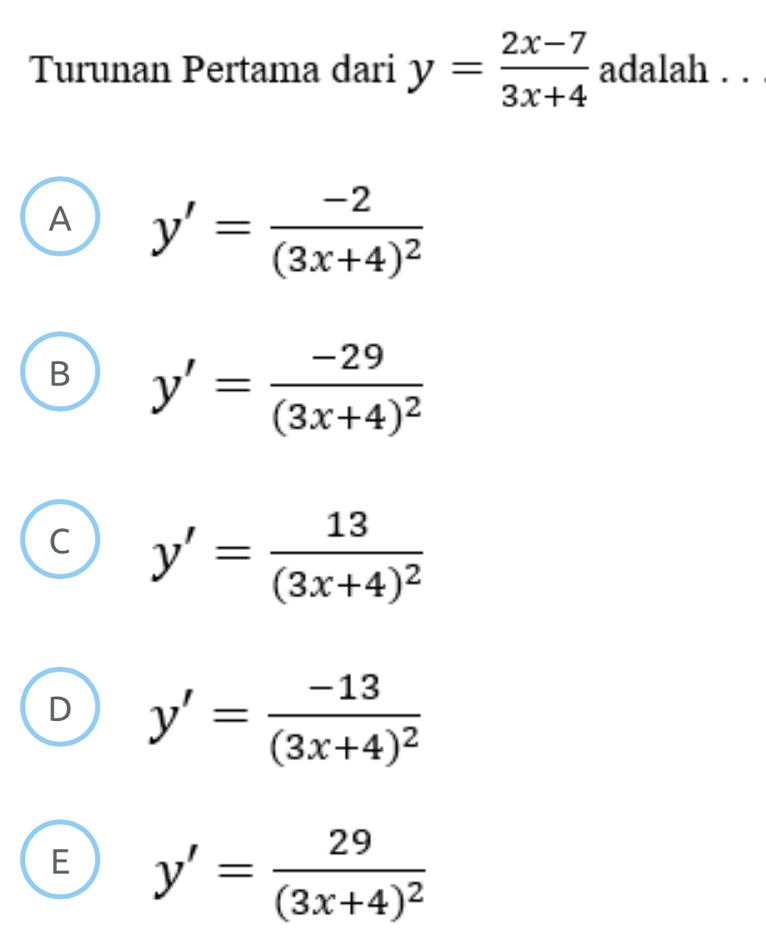 Turunan Pertama dari y= (2x-7)/3x+4  adalah . .
A y'=frac -2(3x+4)^2
B y'=frac -29(3x+4)^2
C y'=frac 13(3x+4)^2
D y'=frac -13(3x+4)^2
E y'=frac 29(3x+4)^2