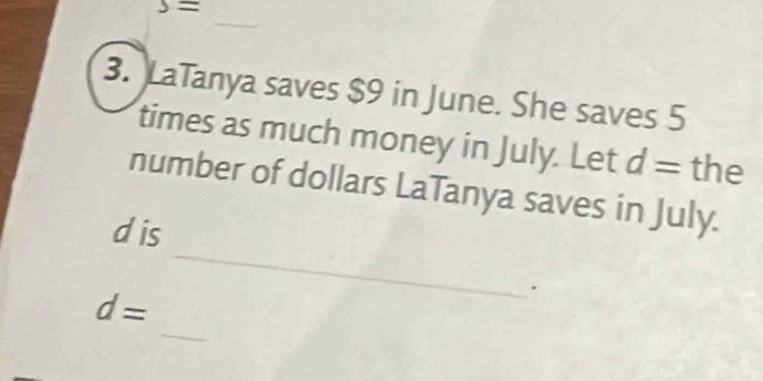 s=
_ 
3. LaTanya saves $9 in June. She saves 5
times as much money in July. Let d= the 
_ 
number of dollars LaTanya saves in July. 
dis 
_
d=.