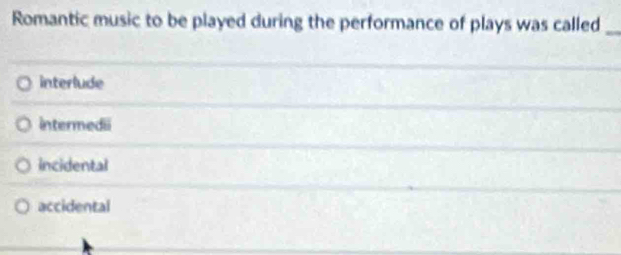 Romantic music to be played during the performance of plays was called_
interlude
intermedii
incidental
accidental