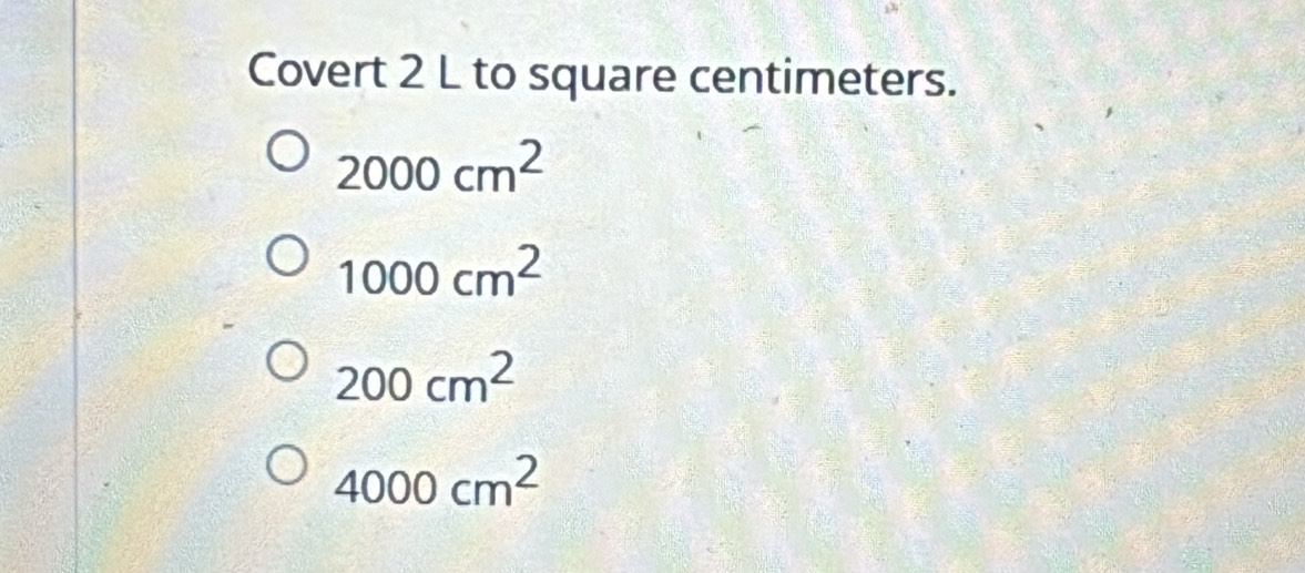 Covert 2 L to square centimeters.
2000cm^2
1000cm^2
200cm^2
4000cm^2