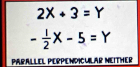 2X+3=Y
- 1/2 X-5=Y
PARALLEL PERPENDICULAR NEITHER