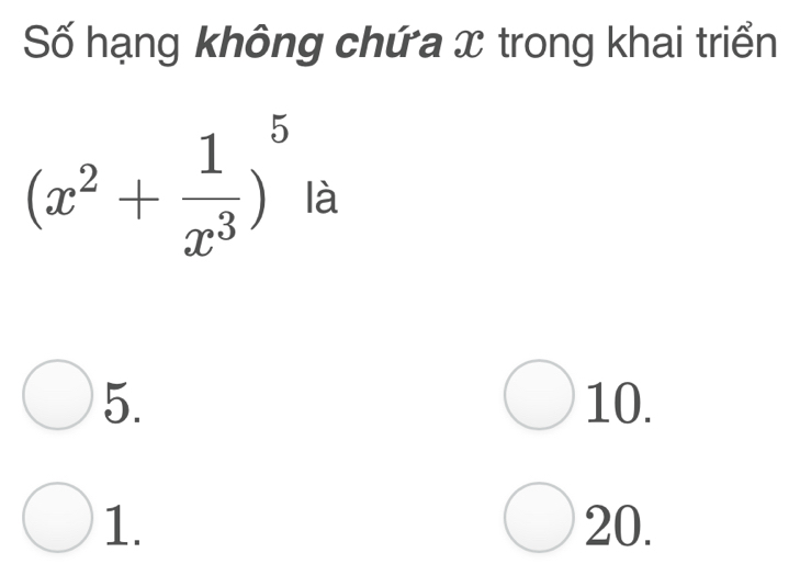 Số hạng không chứa x trong khai triển
(x^2+ 1/x^3 )^5 là
5. 10.
1. 20.