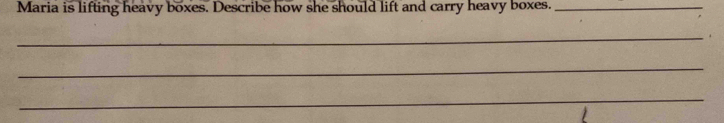 Maria is lifting heavy boxes. Describe how she should lift and carry heavy boxes._ 
_ 
_ 
_