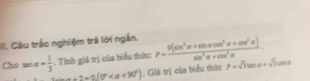 Câu trắc nghiệm trả lời ngắn. 
Cho tao a= 1/3 . Tính giá trị của biểu thức: P= (9(sin^3alpha +sin alpha cos^3alpha +cos^3alpha ))/sin^3alpha +cos^3alpha  .
-alpha +2=0.(0° <90°). Giá trị của biểu thức P=sqrt(3)tan alpha +sqrt(3)cot alpha