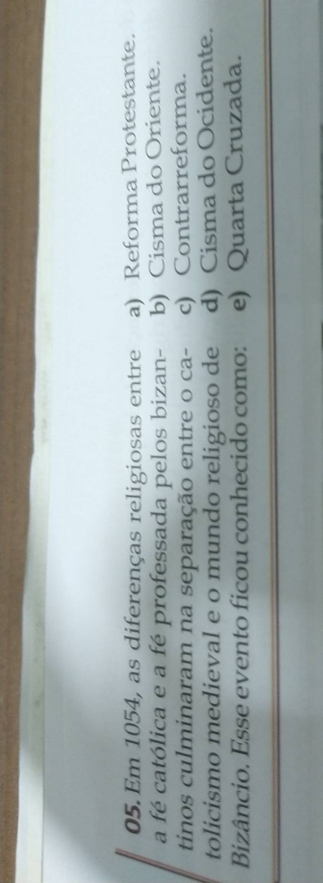 Em 1054, as diferenças religiosas entre a) Reforma Protestante.
a fé católica e a fé professada pelos bizan- b) Cisma do Oriente.
tinos culminaram na separação entre o ca- c) Contrarreforma.
tolicismo medieval e o mundo religioso de d) Cisma do Ocidente.
Bizâncio. Esse evento ficou conhecido como: e) Quarta Cruzada.