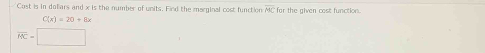 Cost is in dollars and x is the number of units. Find the marginal cost function overline MC for the given cost function.
C(x)=20+8x
overline MC=□