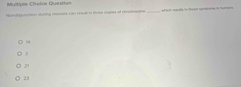 Question
Nondisjunction during meiosis can result in three copies of chromosome _ which results in Down syndrome in humans.
14
3
21
23