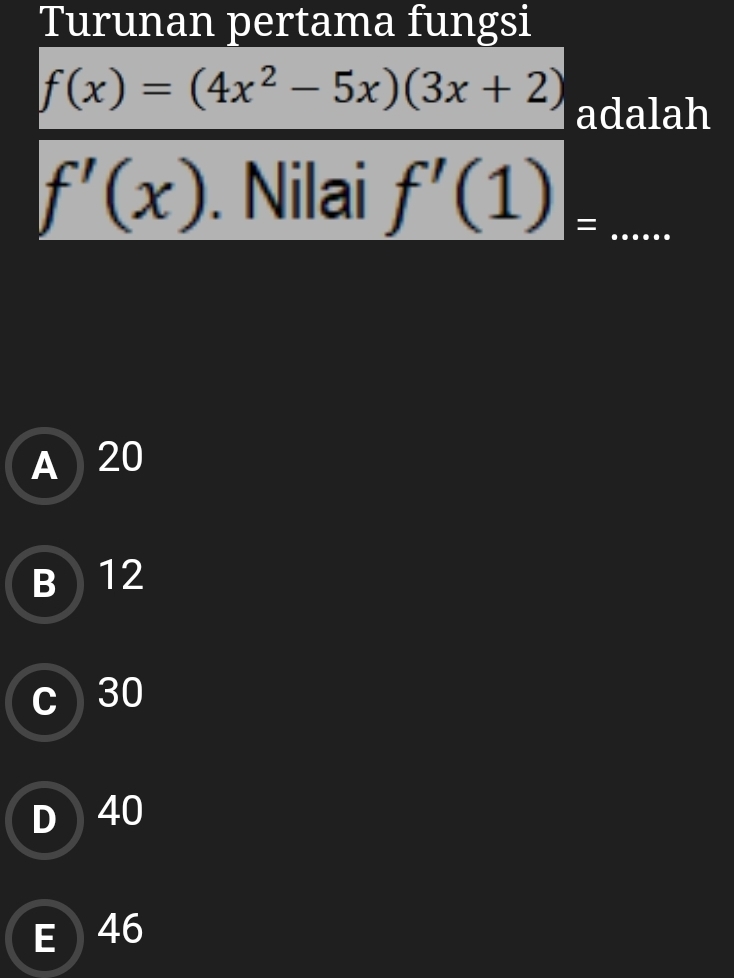 Turunan pertama fungsi
f(x)=(4x^2-5x)(3x+2) adalah
f'(x). Nilai f'(1)_= _
A 20
B 12
c 30
D 40
E 46