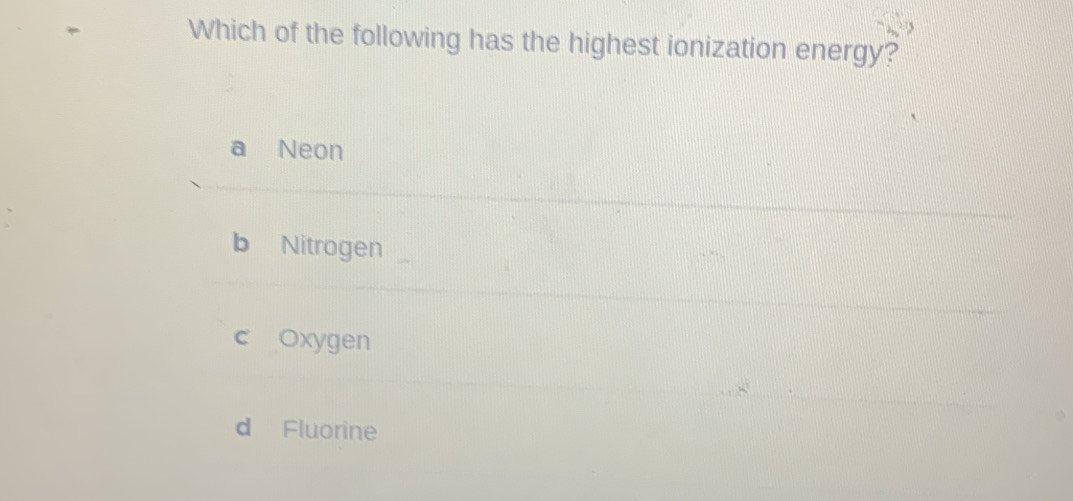 Which of the following has the highest ionization energy?
a Neon
b Nitrogen
c Oxygen
d Fluorine