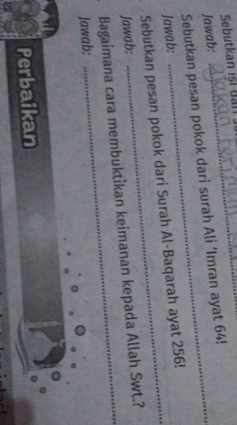 Sebutkan isi dan 
Jawab:_ 
Sebutkan pesan pokok dari surah Ali ‘Imran ayat 64! 
Jawab: 
Sebutkan pesan pokok dari Surah Al-Baqarah ayat 256! 
Jawab: 
Bagaimana cara membuktikan keimanan kepada Allah Swt.? 
Jawab: 
Perbaikan