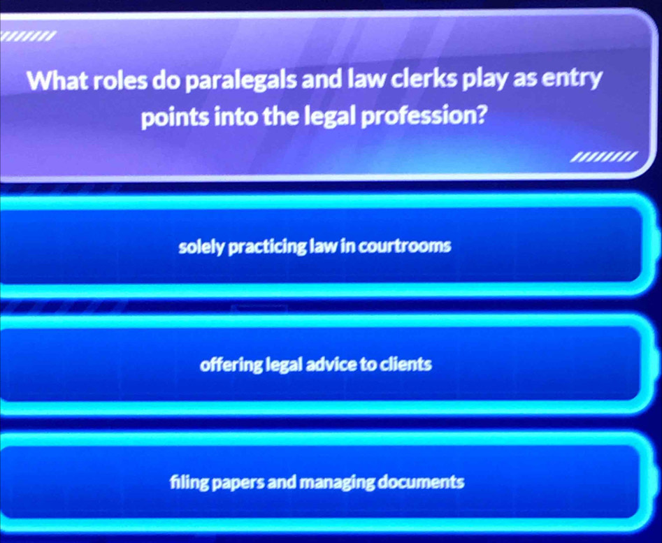 '..'.''
What roles do paralegals and law clerks play as entry
points into the legal profession?
solely practicing law in courtrooms
offering legal advice to clients
filing papers and managing documents