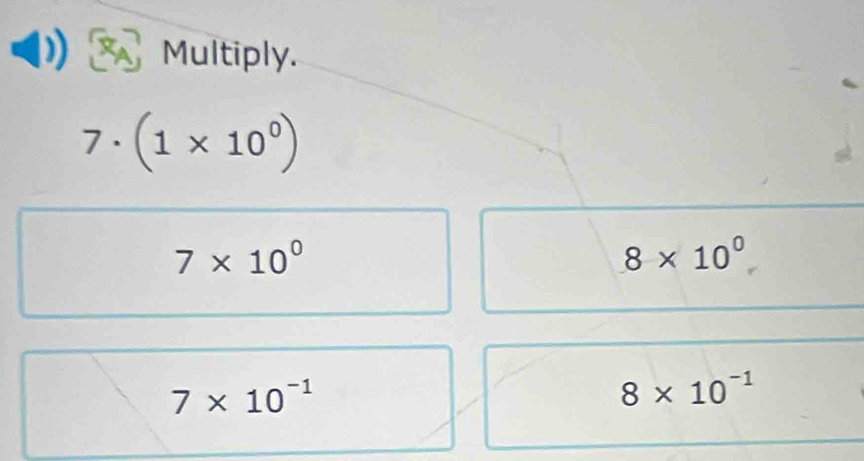 Multiply.
7 . (1* 10^0)
7* 10^0
8* 10^0
7* 10^(-1)
8* 10^(-1)