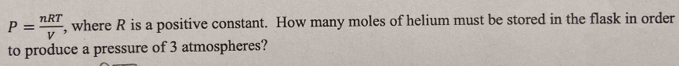 P= nRT/V  , where R is a positive constant. How many moles of helium must be stored in the flask in order 
to produce a pressure of 3 atmospheres?