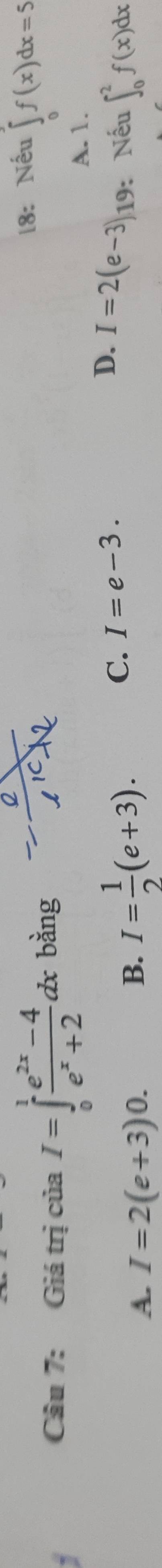 Giá trị của I=∈tlimits _0^(1frac e^2x)-4e^x+2dx bằng 18: Nếu ∈tlimits _0f(x)dx=5
A. 1.
A. I=2(e+3)0.
B. I= 1/2 (e+3).
C. I=e-3.
D. I=2(e-3)19 : Nếu ∈t _0^2f(x)dx