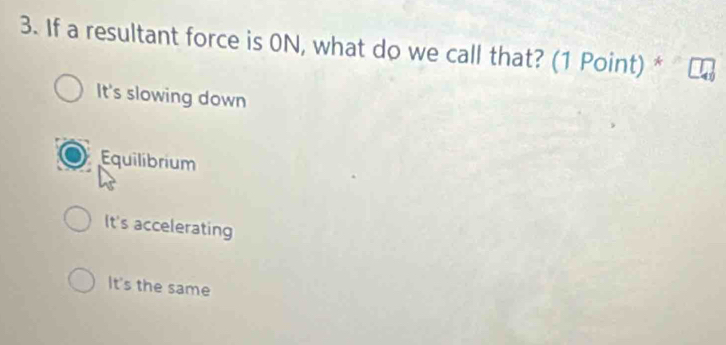 If a resultant force is 0N, what do we call that? (1 Point) *
It's slowing down
Equilibrium
It's accelerating
It's the same