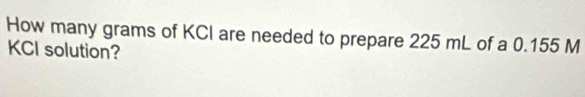 How many grams of KCI are needed to prepare 225 mL of a 0.155 M
KCI solution?