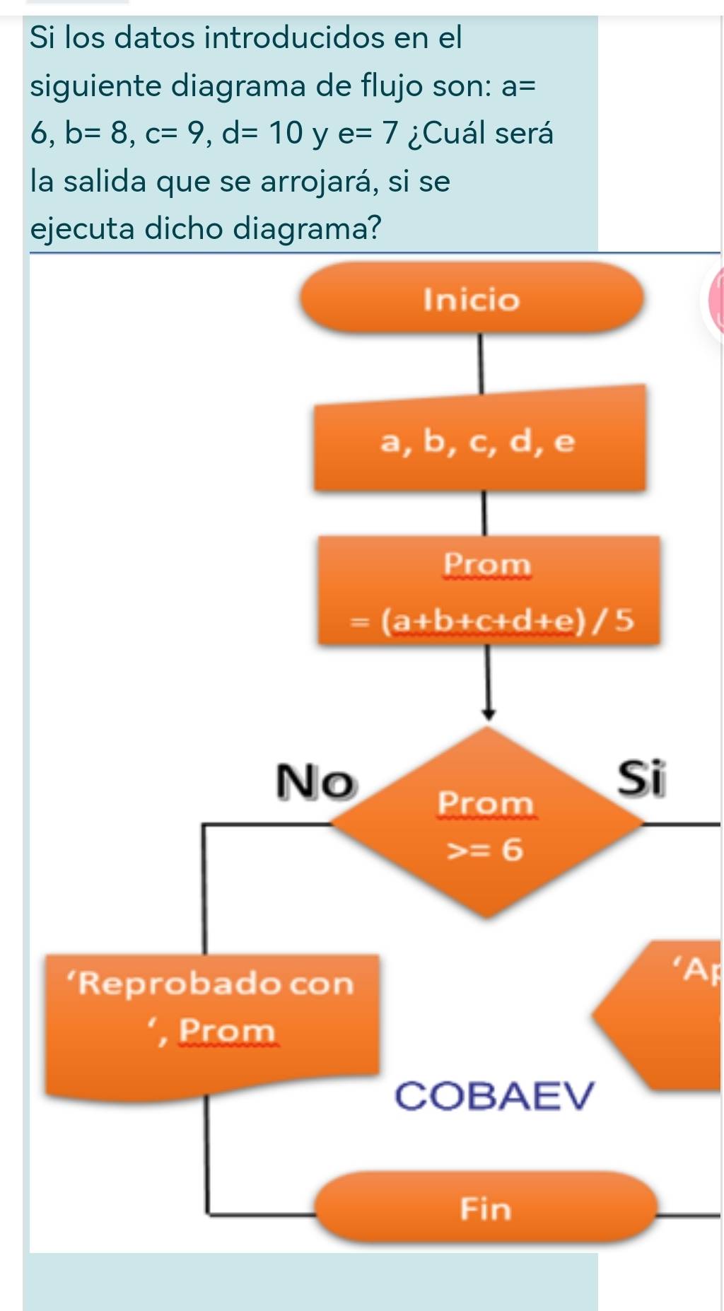 Si los datos introducidos en el
siguiente diagrama de flujo son: a=
6,b=8,c=9,d=10 y e=7 ¿Cuál será
la salida que se arrojará, si se
ejecuta dicho diagrama?
A