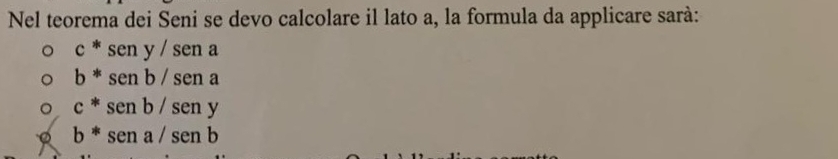 Nel teorema dei Seni se devo calcolare il lato a, la formula da applicare sarà:
c*seny/sena
b*senb/sena
c*senb/seny
b*sena/senb