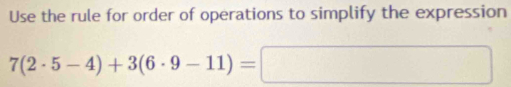 Use the rule for order of operations to simplify the expression
7(2· 5-4)+3(6· 9-11)=□