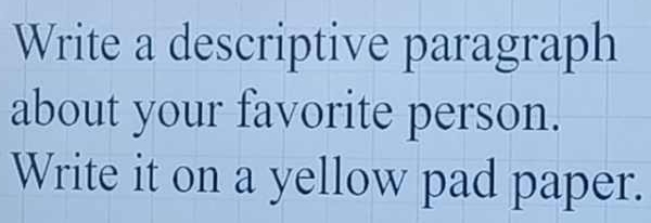 Write a descriptive paragraph 
about your favorite person. 
Write it on a yellow pad paper.