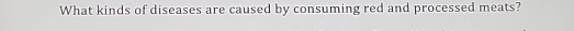 What kinds of diseases are caused by consuming red and processed meats?