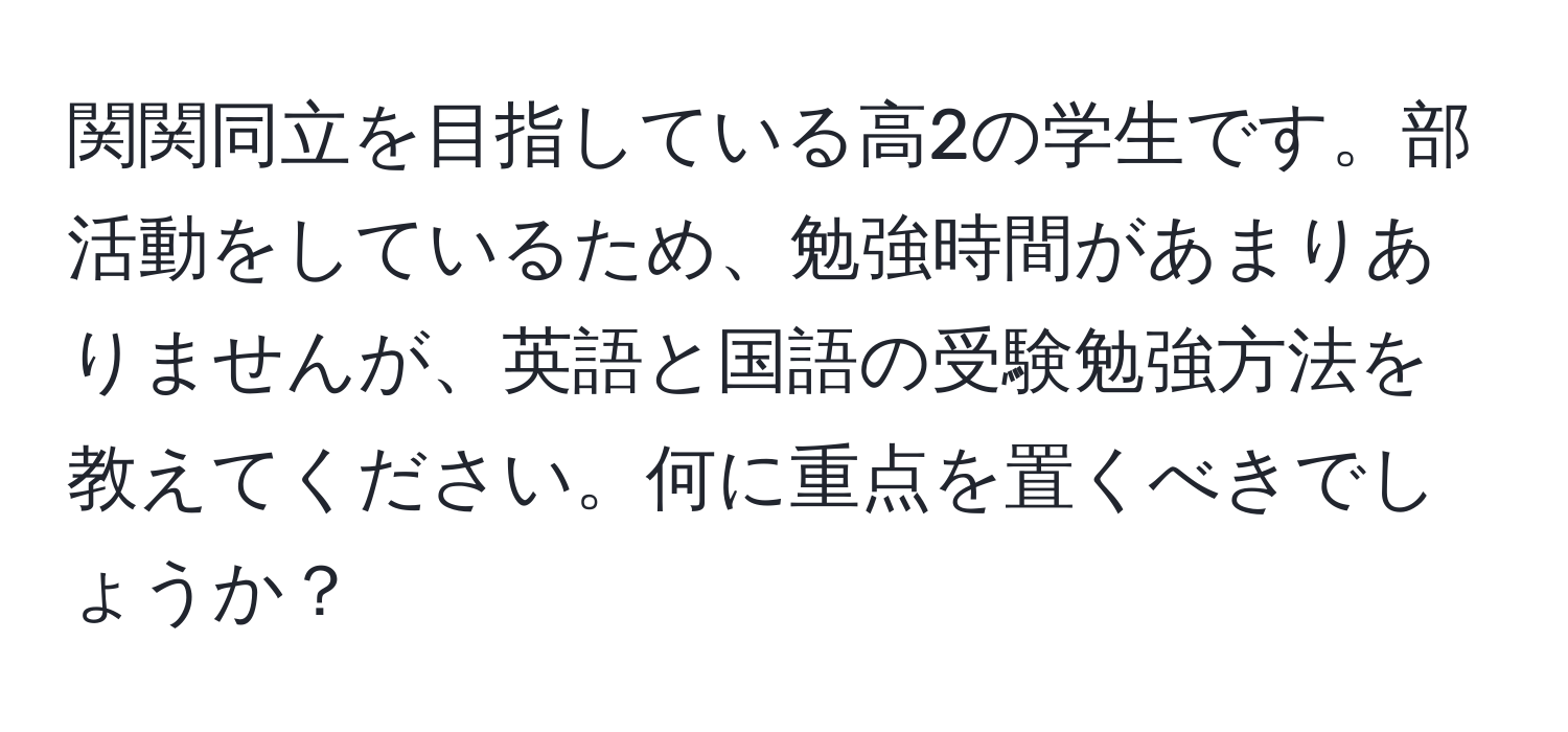 関関同立を目指している高2の学生です。部活動をしているため、勉強時間があまりありませんが、英語と国語の受験勉強方法を教えてください。何に重点を置くべきでしょうか？