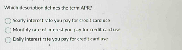 Which description defines the term APR?
Yearly interest rate you pay for credit card use
Monthly rate of interest you pay for credit card use
Daily interest rate you pay for credit card use