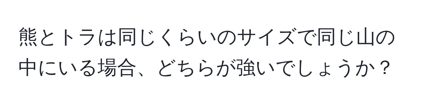 熊とトラは同じくらいのサイズで同じ山の中にいる場合、どちらが強いでしょうか？