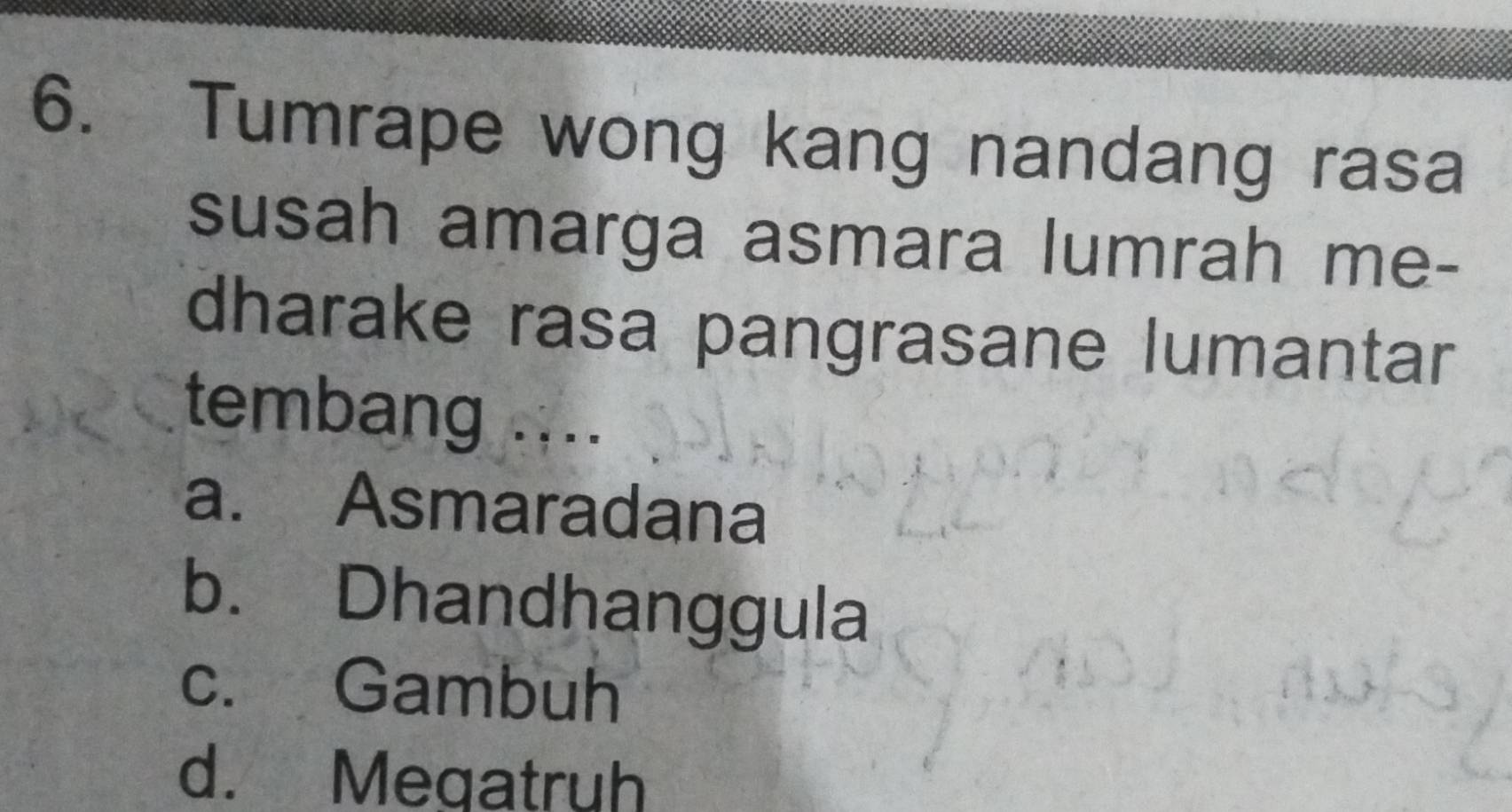 Tumrape wong kang nandang rasa
susah amarga asmara lumrah me-
dharake rasa pangrasane lumantar
tembang ....
a. Asmaradana
b. Dhandhanggula
c. Gambuh
d. Megatruh