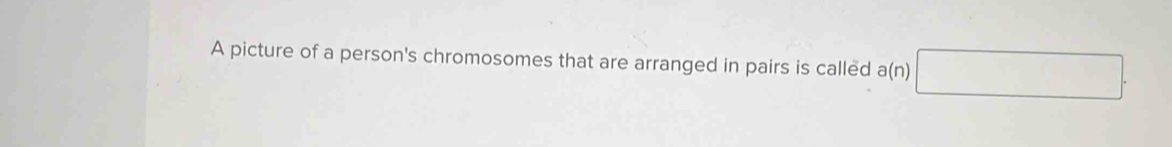 A picture of a person's chromosomes that are arranged in pairs is called a(n)□.