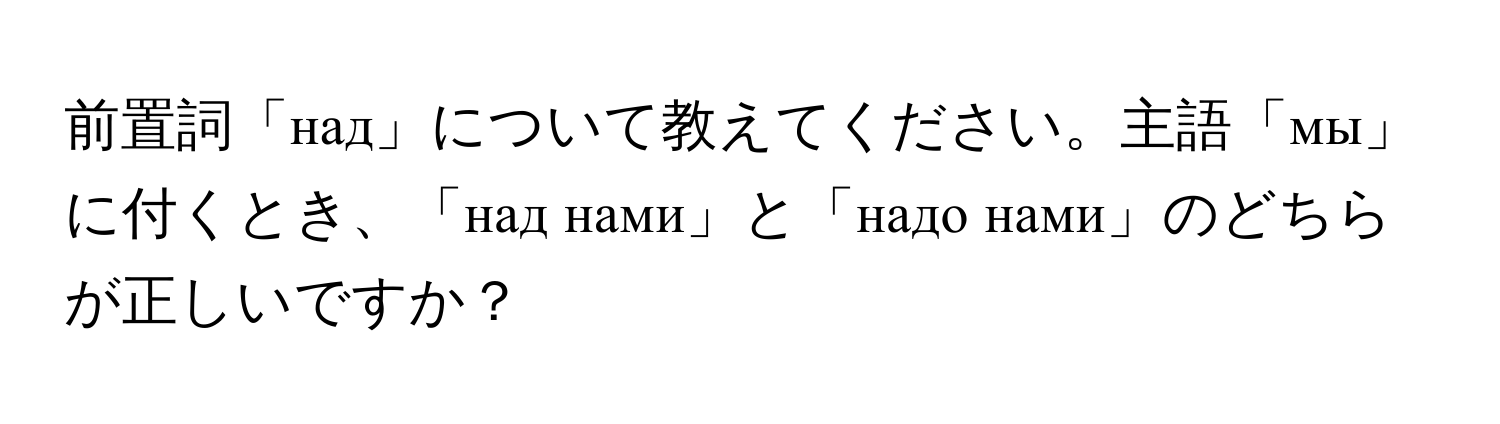 前置詞「над」について教えてください。主語「мы」に付くとき、「над нами」と「надо нами」のどちらが正しいですか？