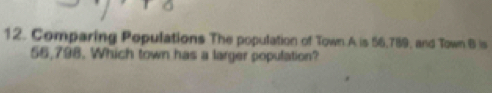 Comparing Populations The population of Town A is 56,789, and Town B is
56,798. Which town has a larger population?