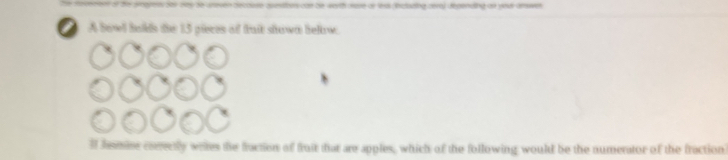 can be worth mere or less (iratszing cera) dépenuling al your arswer 
A bowl bolds the 13 pieces of trait shown below. 
lf Jemise correctly weres the fraction of froit that are apples, which of the following would be the numerator of the fraction