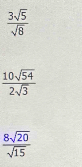  3sqrt(5)/sqrt(8) 
 10sqrt(54)/2sqrt(3) 
 8sqrt(20)/sqrt(15) 