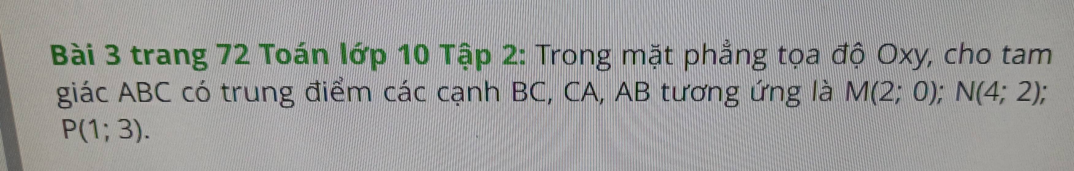 trang 72 Toán lớp 10 Tập 2: Trong mặt phẳng tọa độ Oxy, cho tam 
giác ABC có trung điểm các cạnh BC, CA, AB tương ứng là M(2;0); N(4;2),
P(1;3).