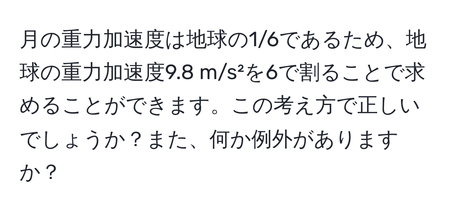 月の重力加速度は地球の1/6であるため、地球の重力加速度9.8 m/s²を6で割ることで求めることができます。この考え方で正しいでしょうか？また、何か例外がありますか？