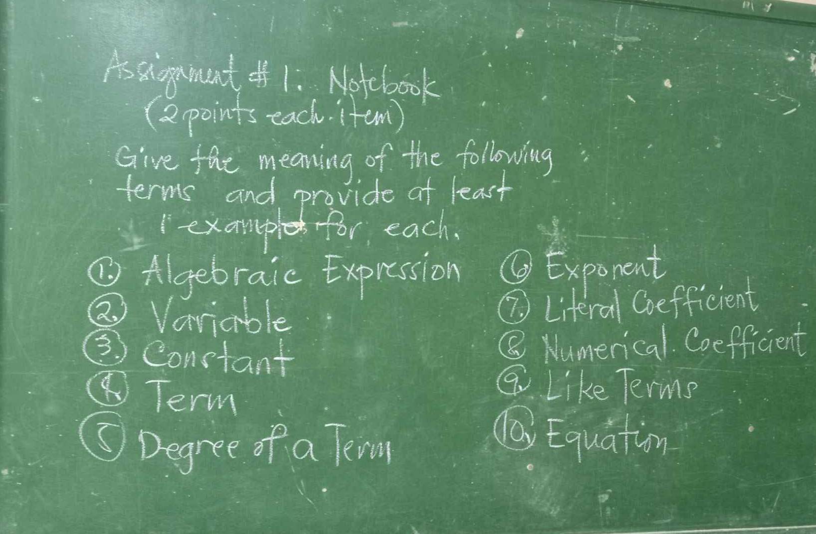 As siognment o1: Notebook 
(2points each. item) 
Give the meaning of the following 
terms and provide ot least 
1examp for each. 
②Algebraic Expression ④Exponent 
② Variable 
⑦ Literal Gefficient 
③ constant 
⑧ Numerical. Coefficient 
④Term 
a Like Terme 
③Degree of a Tev 
(Q Equation