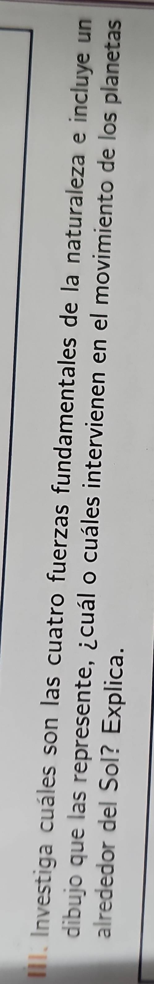 Investiga cuáles son las cuatro fuerzas fundamentales de la naturaleza e incluye un 
dibujo que las represente, ¿cuál o cuáles intervienen en el movimiento de los planetas 
alrededor del Sol? Explica.