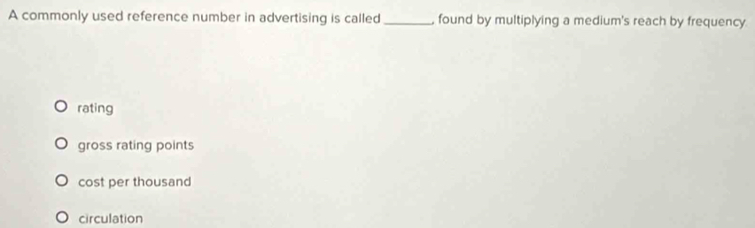 A commonly used reference number in advertising is called _ found by multiplying a medium's reach by frequency
rating
gross rating points
cost per thousand
circulation