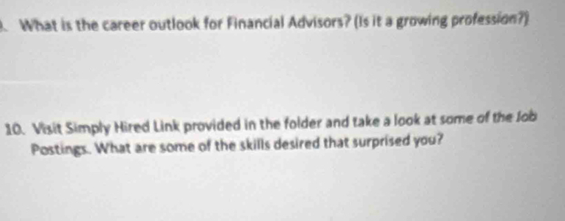 What is the career outlook for Financial Advisors? (Is it a growing profession?) 
10. Visit Simply Hired Link provided in the folder and take a look at some of the lob 
Postings. What are some of the skills desired that surprised you?