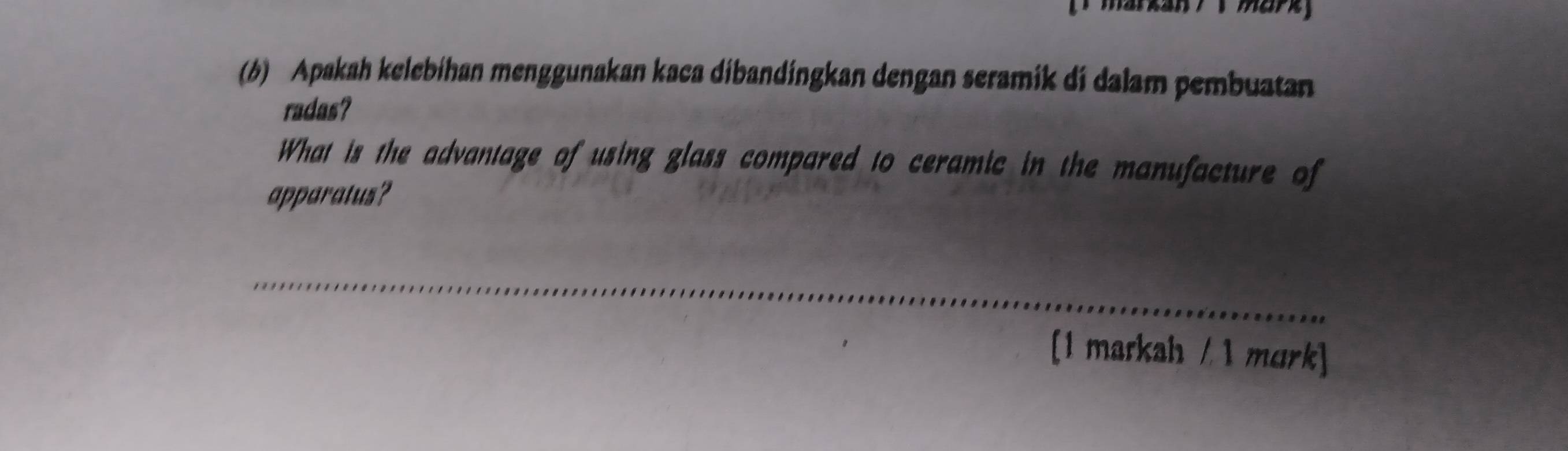 markan / 1 marky 
(6) Apakah kelebihan menggunakan kaca dibandingkan dengan seramik di dalam pembuatan 
radas? 
What is the advantage of using glass compared to ceramic in the manufacture of 
apparatus? 
_ 
[1 markah / 1 murk]