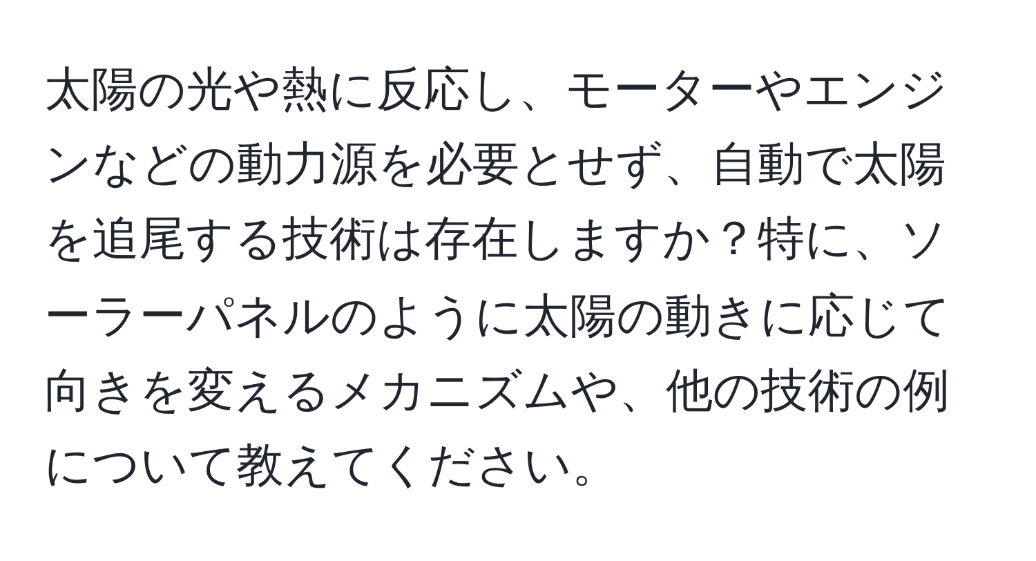 太陽の光や熱に反応し、モーターやエンジンなどの動力源を必要とせず、自動で太陽を追尾する技術は存在しますか？特に、ソーラーパネルのように太陽の動きに応じて向きを変えるメカニズムや、他の技術の例について教えてください。