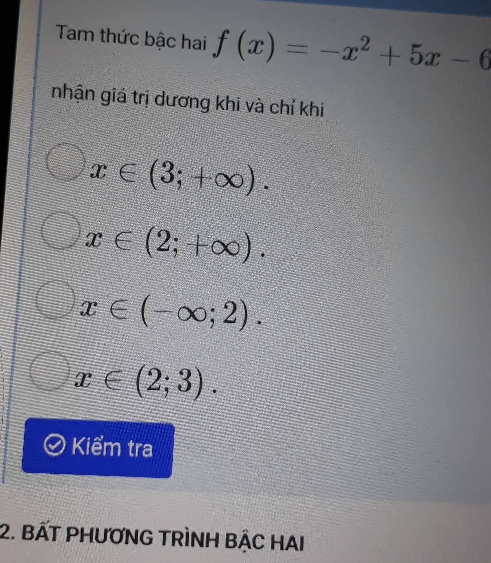 Tam thức bậc hai f(x)=-x^2+5x-6
nhận giá trị dương khi và chỉ khi
x∈ (3;+∈fty ).
x∈ (2;+∈fty ).
x∈ (-∈fty ;2).
x∈ (2;3). 
Kiểm tra
2. BẤT PHƯƠNG TRÌNH BẠC HAI