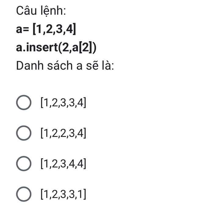 Câu lệnh:
a=[1,2,3,4]
a.insert (2,a[2])
Danh sách a sẽ là:
[1,2,3,3,4]
[1,2,2,3,4]
[1,2,3,4,4]
[1,2,3,3,1]