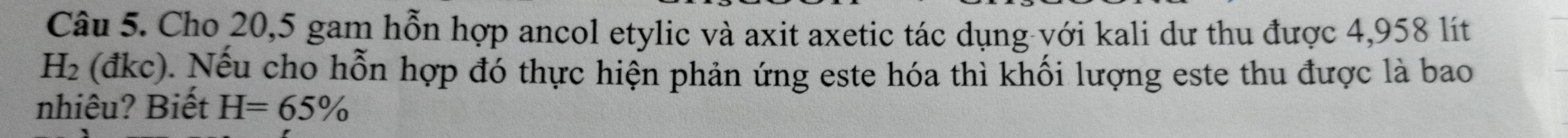 Cho 20,5 gam hỗn hợp ancol etylic và axit axetic tác dụng với kali dư thu được 4,958 lít
H_2 (đkc). Nếu cho hỗn hợp đó thực hiện phản ứng este hóa thì khối lượng este thu được là bao 
nhiêu? Biết H=65%