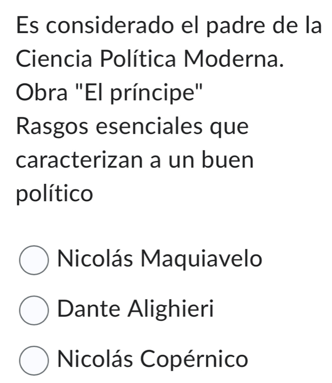 Es considerado el padre de la
Ciencia Política Moderna.
Obra "El príncipe"
Rasgos esenciales que
caracterizan a un buen
político
Nicolás Maquiavelo
Dante Alighieri
Nicolás Copérnico