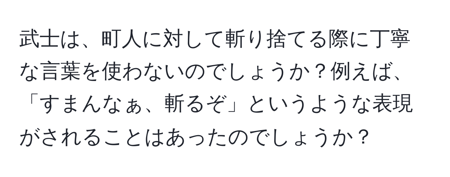 武士は、町人に対して斬り捨てる際に丁寧な言葉を使わないのでしょうか？例えば、「すまんなぁ、斬るぞ」というような表現がされることはあったのでしょうか？